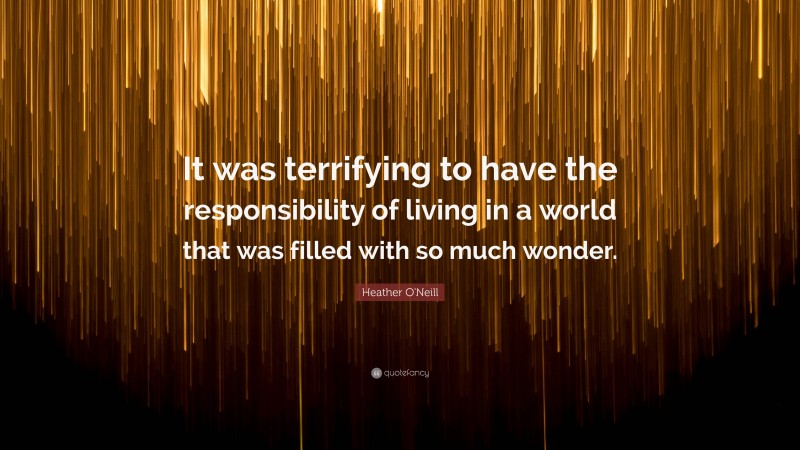 Heather O'Neill Quote: “It was terrifying to have the responsibility of living in a world that was filled with so much wonder.”