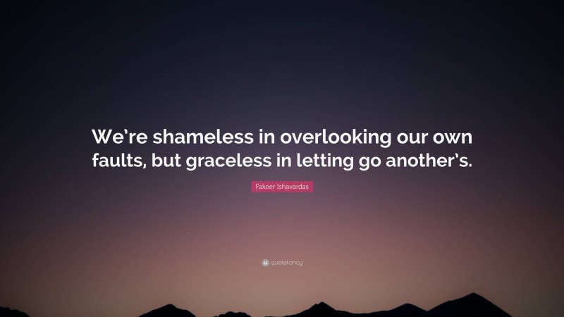 Fakeer Ishavardas Quote: “We’re shameless in overlooking our own faults, but graceless in letting go another’s.”