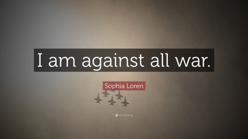 Sophia Loren Quote: “I am against all war.”