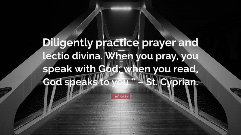 Tim Gray Quote: “Diligently practice prayer and lectio divina. When you pray, you speak with God; when you read, God speaks to you.” – St. Cyprian.”