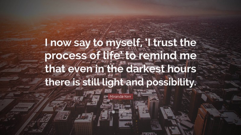 Miranda Kerr Quote: “I now say to myself, ‘I trust the process of life’ to remind me that even in the darkest hours there is still light and possibility.”