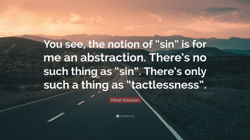 Mihail Sebastian Quote: “You see, the notion of “sin” is for me an abstraction. There’s no such thing as “sin”. There’s only such a thing as “tactlessness”.”