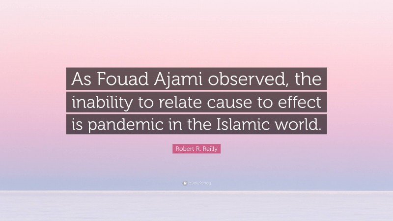 Robert R. Reilly Quote: “As Fouad Ajami observed, the inability to relate cause to effect is pandemic in the Islamic world.”