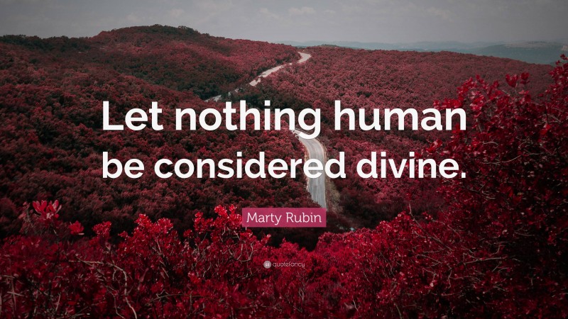 Marty Rubin Quote: “Let nothing human be considered divine.”