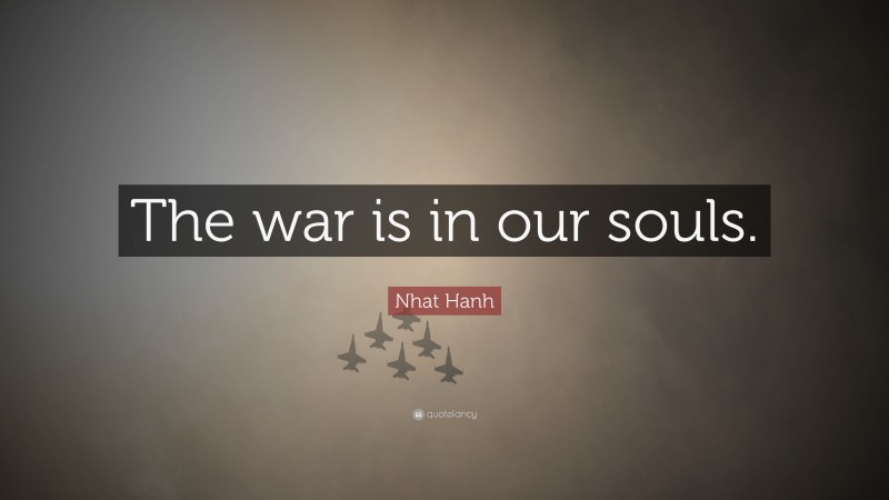 Nhat Hanh Quote: “The war is in our souls.”