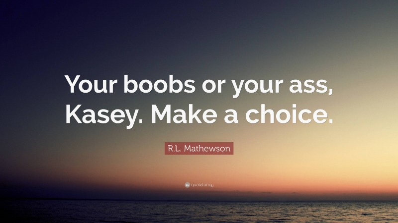 R.L. Mathewson Quote: “Your boobs or your ass, Kasey. Make a choice.”