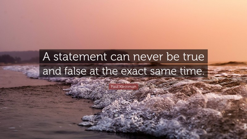Paul Kleinman Quote: “A statement can never be true and false at the exact same time.”
