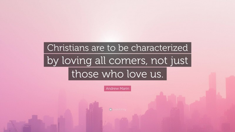 Andrew Marin Quote: “Christians are to be characterized by loving all comers, not just those who love us.”