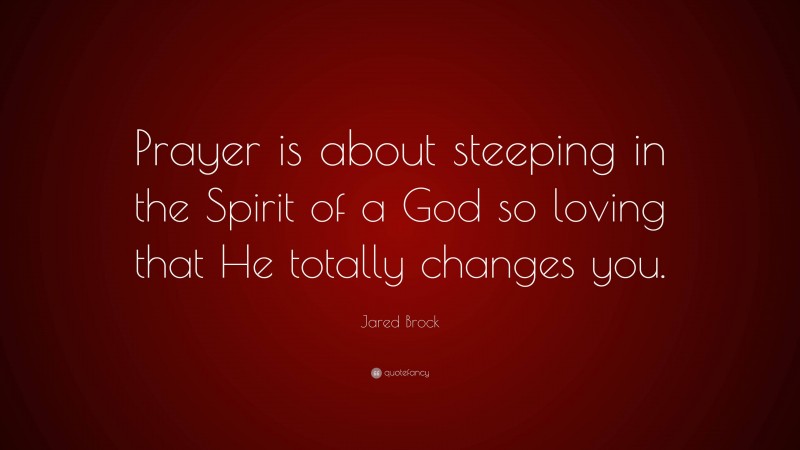 Jared Brock Quote: “Prayer is about steeping in the Spirit of a God so loving that He totally changes you.”