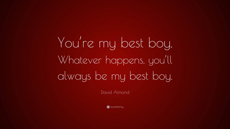 David Almond Quote: “You’re my best boy. Whatever happens, you’ll always be my best boy.”