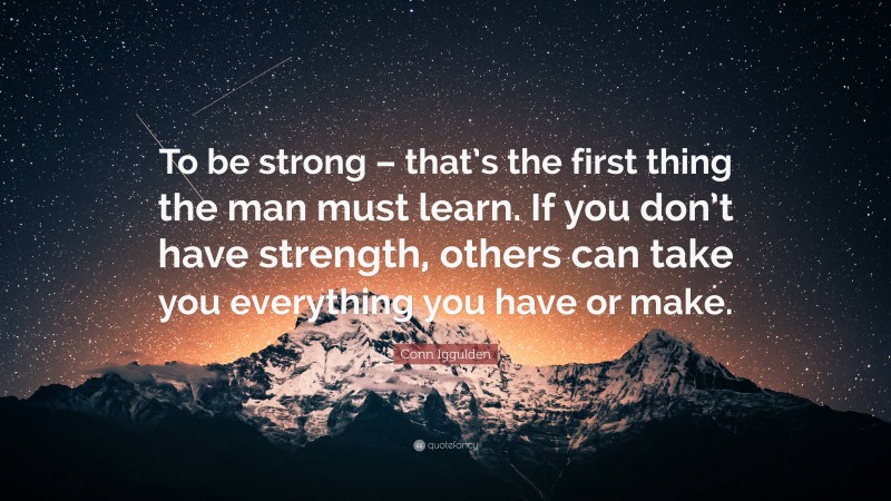 Conn Iggulden Quote: “To be strong – that’s the first thing the man must learn. If you don’t have strength, others can take you everything you have or make.”
