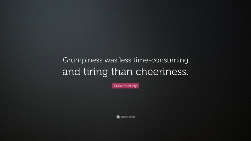 Liane Moriarty Quote: “Grumpiness was less time-consuming and tiring than cheeriness.”