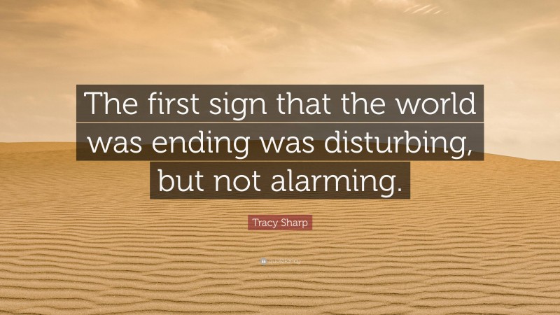 Tracy Sharp Quote: “The first sign that the world was ending was disturbing, but not alarming.”