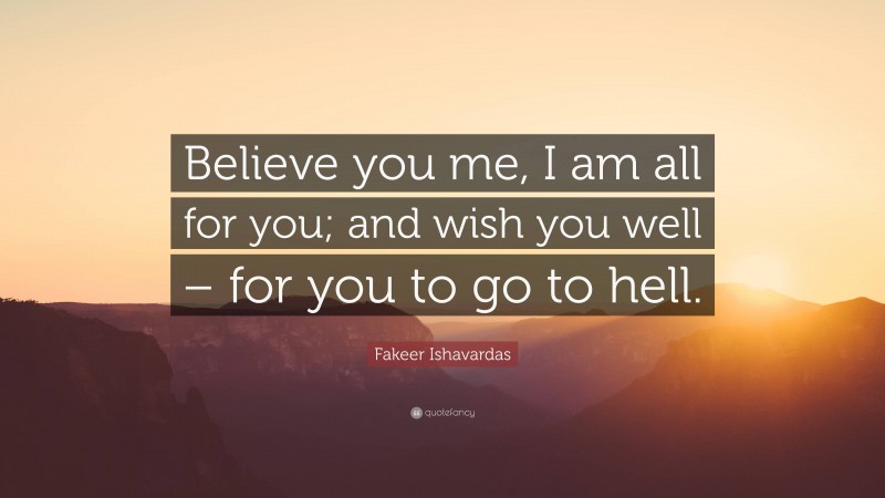 Fakeer Ishavardas Quote: “Believe you me, I am all for you; and wish you well – for you to go to hell.”