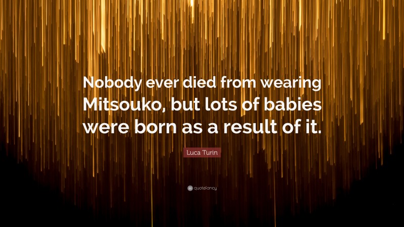 Luca Turin Quote: “Nobody ever died from wearing Mitsouko, but lots of babies were born as a result of it.”