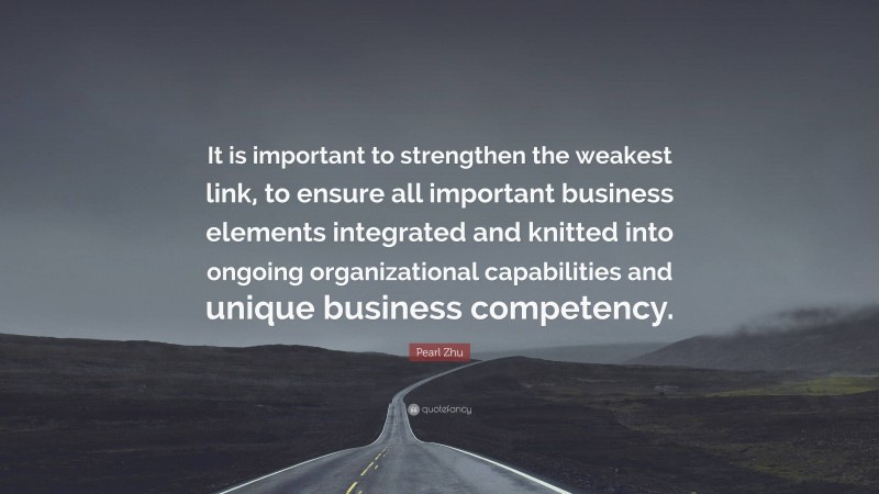 Pearl Zhu Quote: “It is important to strengthen the weakest link, to ensure all important business elements integrated and knitted into ongoing organizational capabilities and unique business competency.”