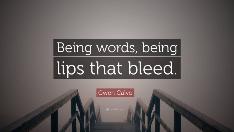 Gwen Calvo Quote: “Being words, being lips that bleed.”