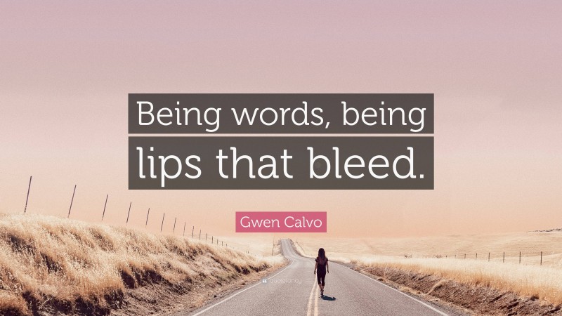 Gwen Calvo Quote: “Being words, being lips that bleed.”