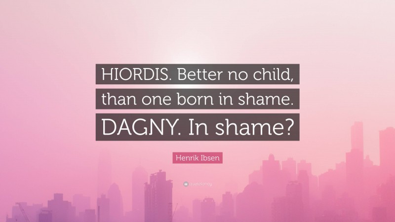 Henrik Ibsen Quote: “HIORDIS. Better no child, than one born in shame. DAGNY. In shame?”