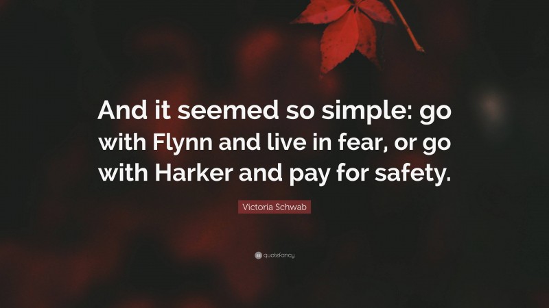 Victoria Schwab Quote: “And it seemed so simple: go with Flynn and live in fear, or go with Harker and pay for safety.”