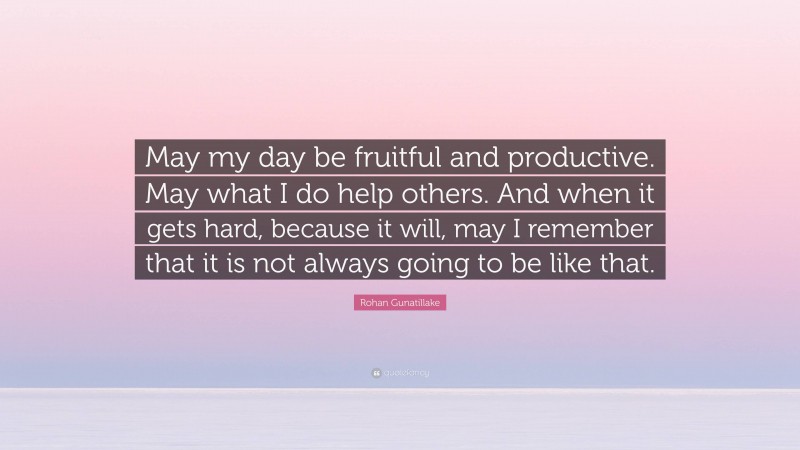 Rohan Gunatillake Quote: “May my day be fruitful and productive. May what I do help others. And when it gets hard, because it will, may I remember that it is not always going to be like that.”