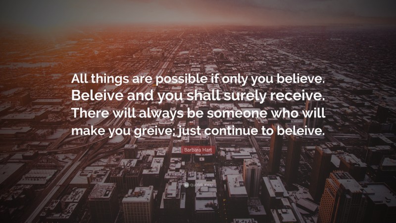 Barbara Hart Quote: “All things are possible if only you believe. Beleive and you shall surely receive. There will always be someone who will make you greive; just continue to beleive.”