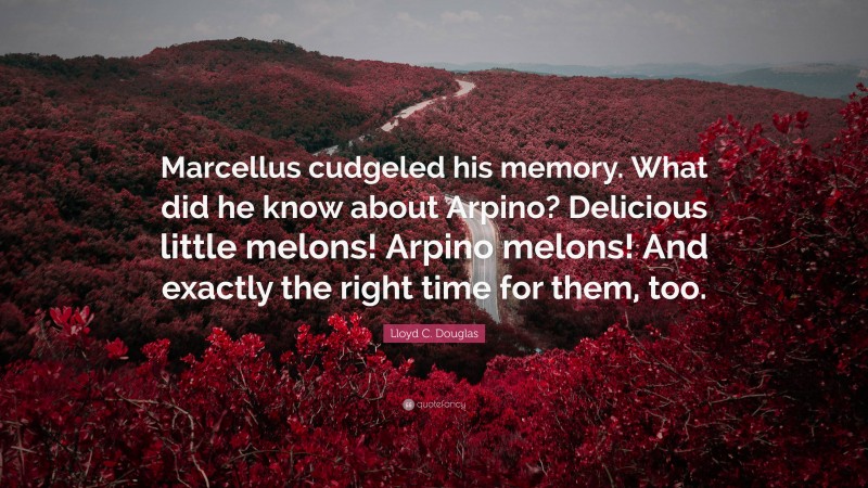 Lloyd C. Douglas Quote: “Marcellus cudgeled his memory. What did he know about Arpino? Delicious little melons! Arpino melons! And exactly the right time for them, too.”