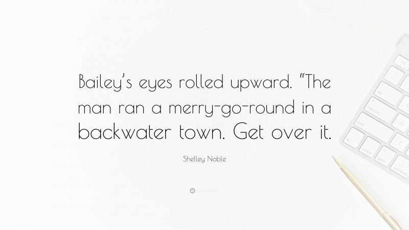 Shelley Noble Quote: “Bailey’s eyes rolled upward. “The man ran a merry-go-round in a backwater town. Get over it.”