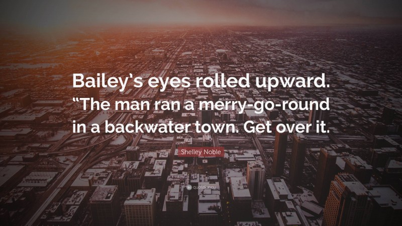 Shelley Noble Quote: “Bailey’s eyes rolled upward. “The man ran a merry-go-round in a backwater town. Get over it.”