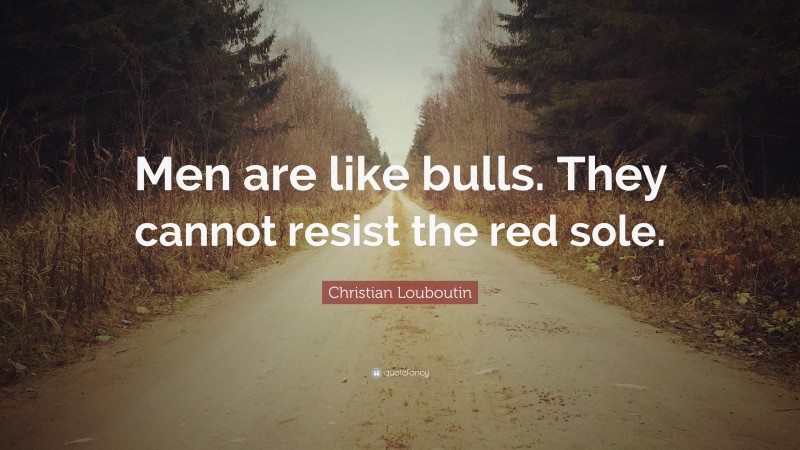 Christian Louboutin Quote: “Men are like bulls. They cannot resist the red sole.”