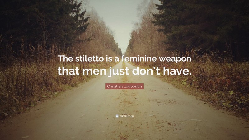 Christian Louboutin Quote: “The stiletto is a feminine weapon that men just don’t have.”