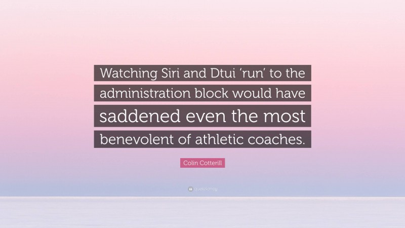 Colin Cotterill Quote: “Watching Siri and Dtui ‘run’ to the administration block would have saddened even the most benevolent of athletic coaches.”