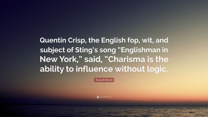 Russell Brand Quote: “Quentin Crisp, the English fop, wit, and subject of Sting’s song “Englishman in New York,” said, “Charisma is the ability to influence without logic.”