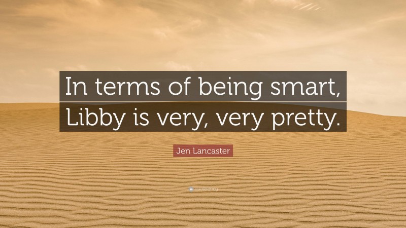 Jen Lancaster Quote: “In terms of being smart, Libby is very, very pretty.”
