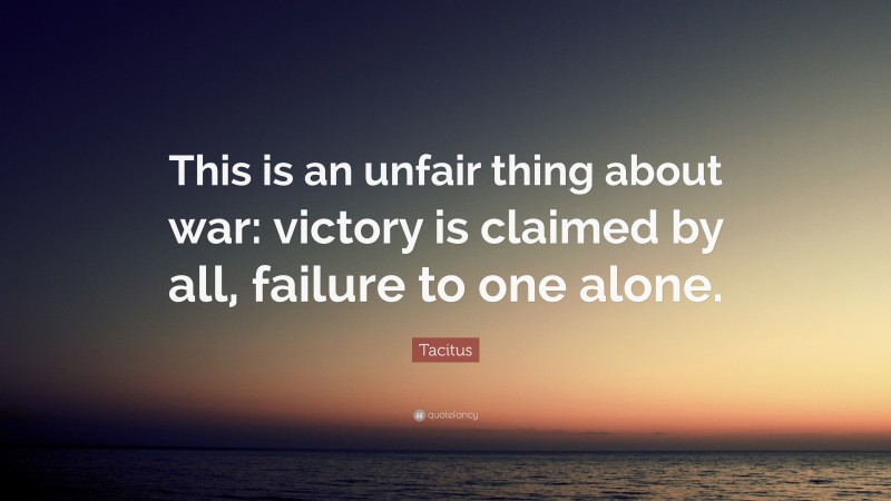 Tacitus Quote: “This is an unfair thing about war: victory is claimed by all, failure to one alone.”