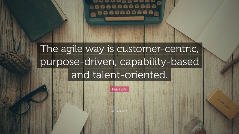 Pearl Zhu Quote: “The agile way is customer-centric, purpose-driven, capability-based and talent-oriented.”