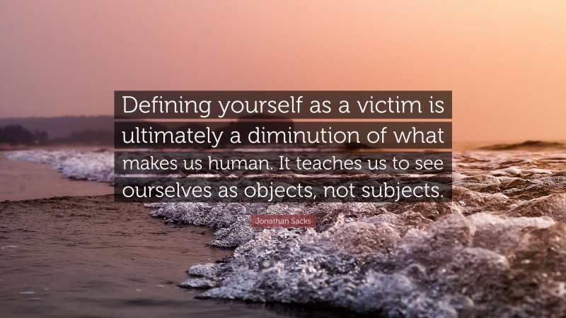 Jonathan Sacks Quote: “Defining yourself as a victim is ultimately a diminution of what makes us human. It teaches us to see ourselves as objects, not subjects.”