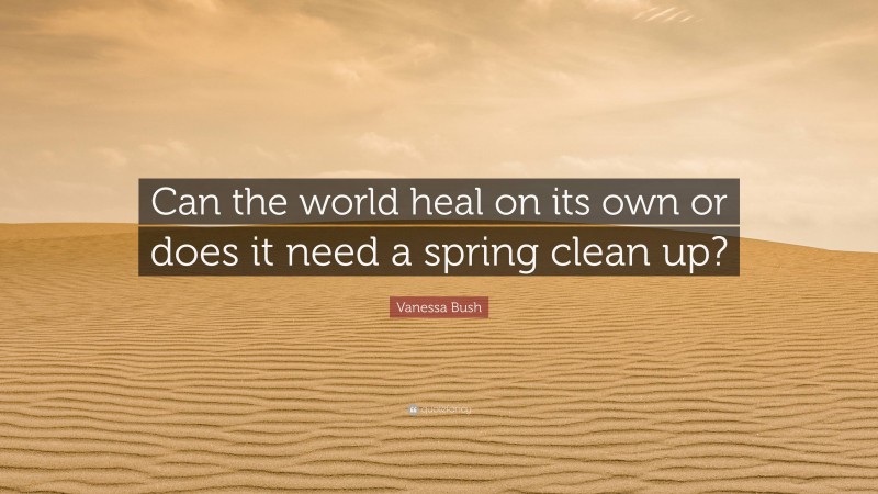 Vanessa Bush Quote: “Can the world heal on its own or does it need a spring clean up?”