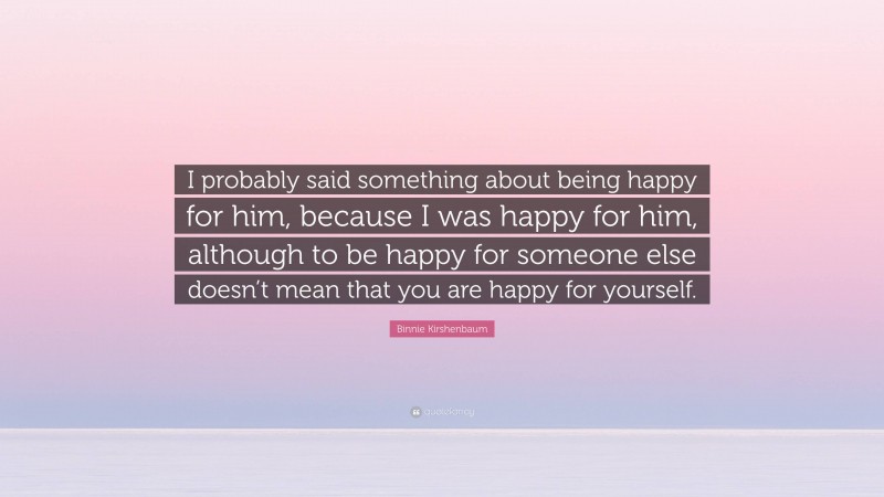 Binnie Kirshenbaum Quote: “I probably said something about being happy for him, because I was happy for him, although to be happy for someone else doesn’t mean that you are happy for yourself.”