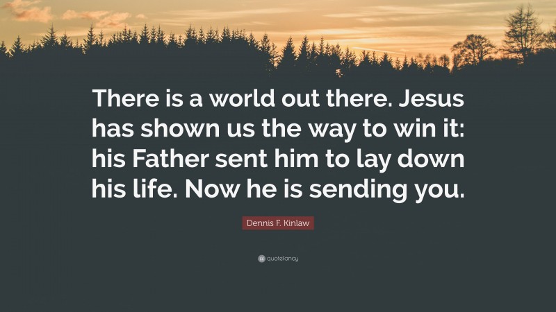 Dennis F. Kinlaw Quote: “There is a world out there. Jesus has shown us the way to win it: his Father sent him to lay down his life. Now he is sending you.”