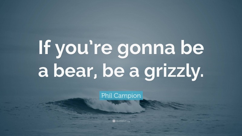Phil Campion Quote: “If you’re gonna be a bear, be a grizzly.”