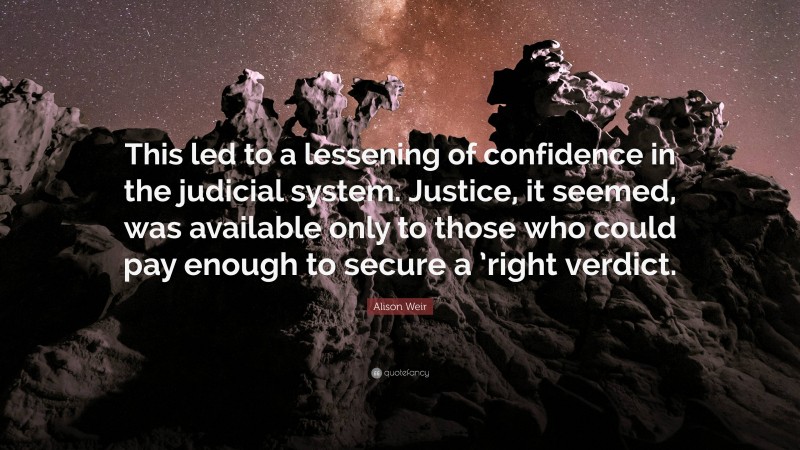 Alison Weir Quote: “This led to a lessening of confidence in the judicial system. Justice, it seemed, was available only to those who could pay enough to secure a ’right verdict.”