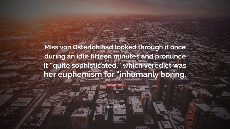 Thomas Mann Quote: “Miss von Osterloh had looked through it once during an idle fifteen minutes and pronunce it “quite sophisticated,” which veredict was her euphemism for “inhumanly boring.”