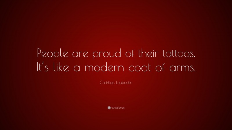 Christian Louboutin Quote: “People are proud of their tattoos. It’s like a modern coat of arms.”