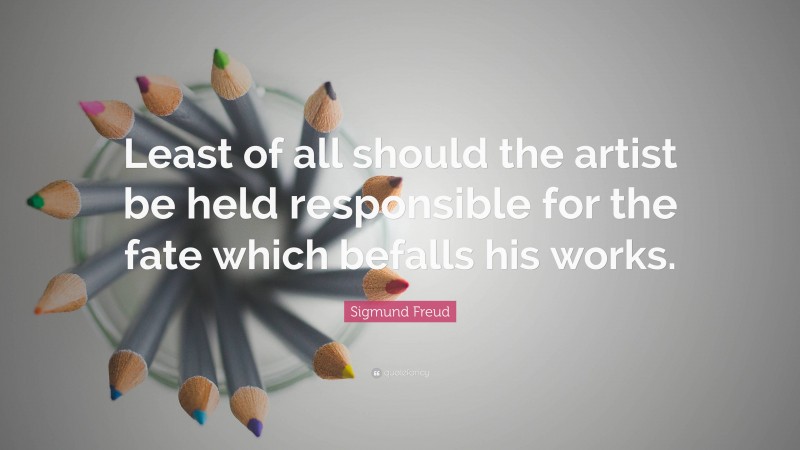 Sigmund Freud Quote: “Least of all should the artist be held responsible for the fate which befalls his works.”