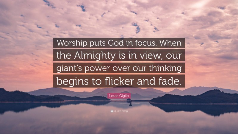 Louie Giglio Quote: “Worship puts God in focus. When the Almighty is in view, our giant’s power over our thinking begins to flicker and fade.”