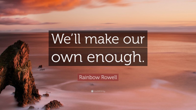 Rainbow Rowell Quote: “We’ll make our own enough.”