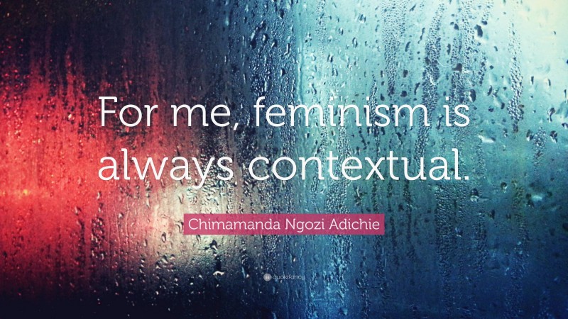 Chimamanda Ngozi Adichie Quote: “For me, feminism is always contextual.”
