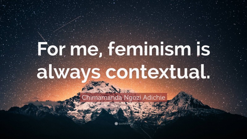 Chimamanda Ngozi Adichie Quote: “For me, feminism is always contextual.”