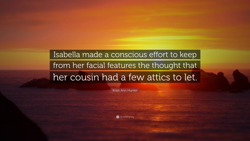 Kristi Ann Hunter Quote: “Isabella made a conscious effort to keep from her facial features the thought that her cousin had a few attics to let.”